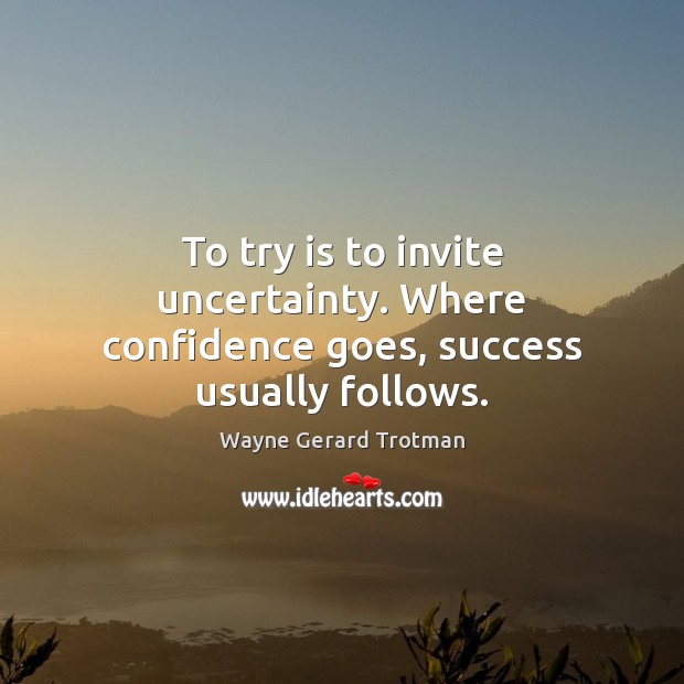 To try is to invite uncertainty. Where confidence goes, success usually follows. Wayne Gerard Trotman Picture Quote
