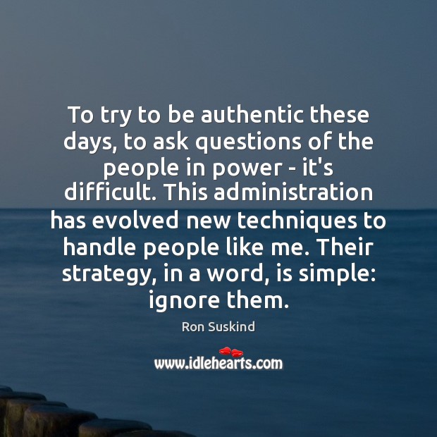 To try to be authentic these days, to ask questions of the Ron Suskind Picture Quote