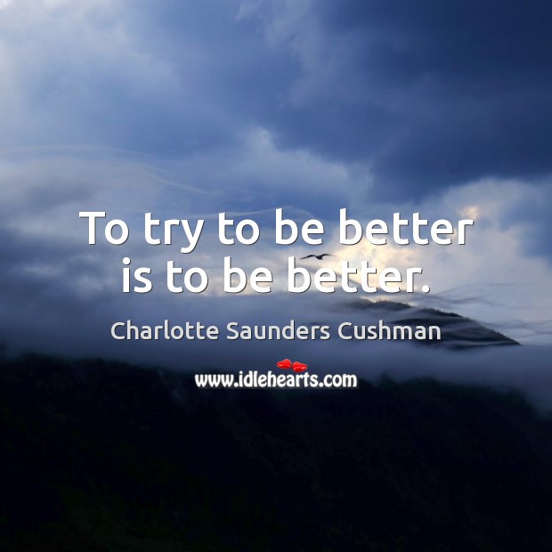 To try to be better is to be better. Charlotte Saunders Cushman Picture Quote