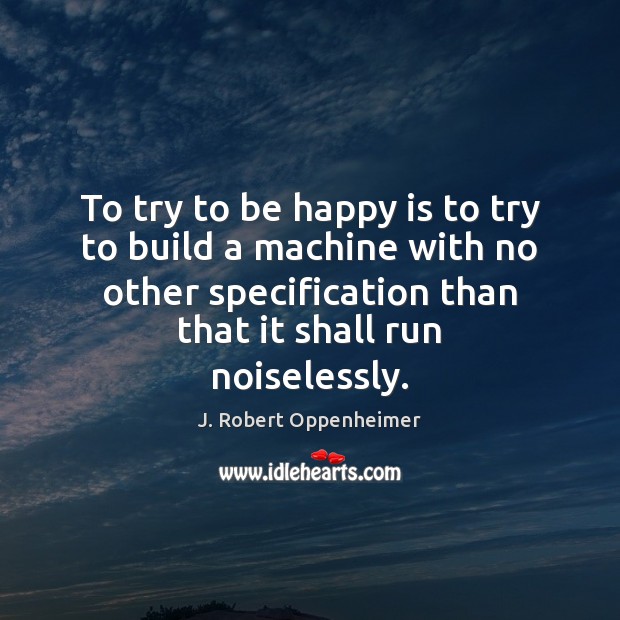To try to be happy is to try to build a machine J. Robert Oppenheimer Picture Quote