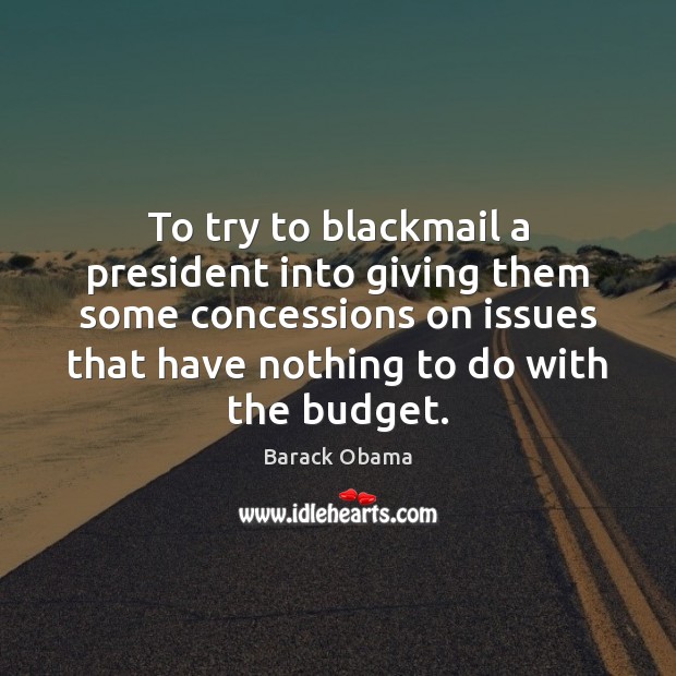 To try to blackmail a president into giving them some concessions on Barack Obama Picture Quote