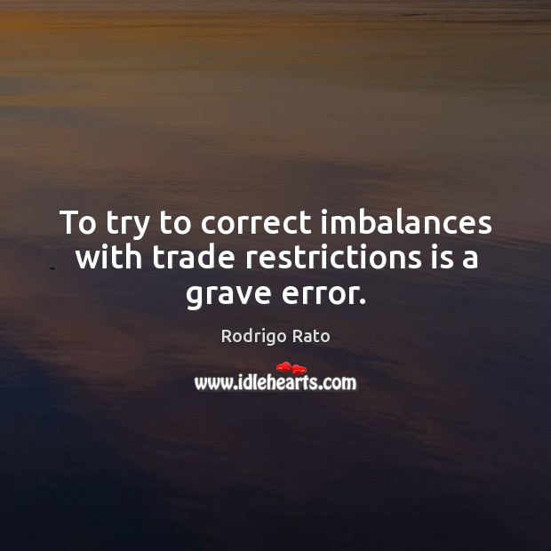 To try to correct imbalances with trade restrictions is a grave error. Rodrigo Rato Picture Quote