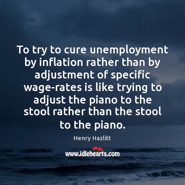To try to cure unemployment by inflation rather than by adjustment of Henry Hazlitt Picture Quote