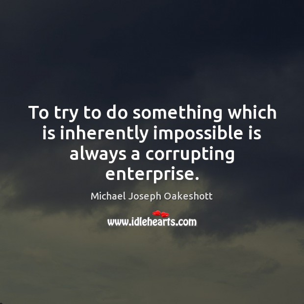 To try to do something which is inherently impossible is always a corrupting enterprise. Michael Joseph Oakeshott Picture Quote