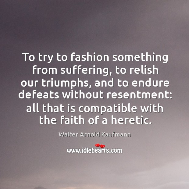 To try to fashion something from suffering, to relish our triumphs Image