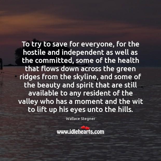 To try to save for everyone, for the hostile and independent as Wallace Stegner Picture Quote