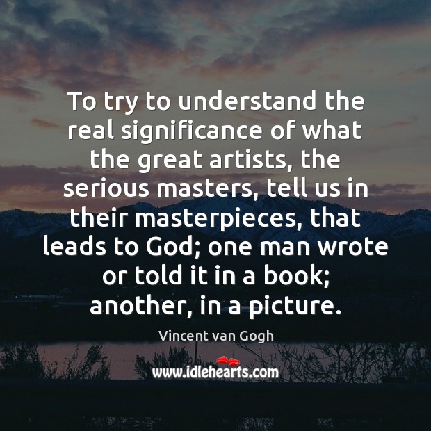 To try to understand the real significance of what the great artists, Vincent van Gogh Picture Quote