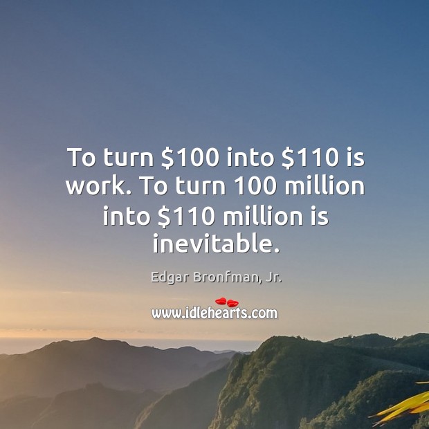 To turn $100 into $110 is work. To turn 100 million into $110 million is inevitable. Edgar Bronfman, Jr. Picture Quote