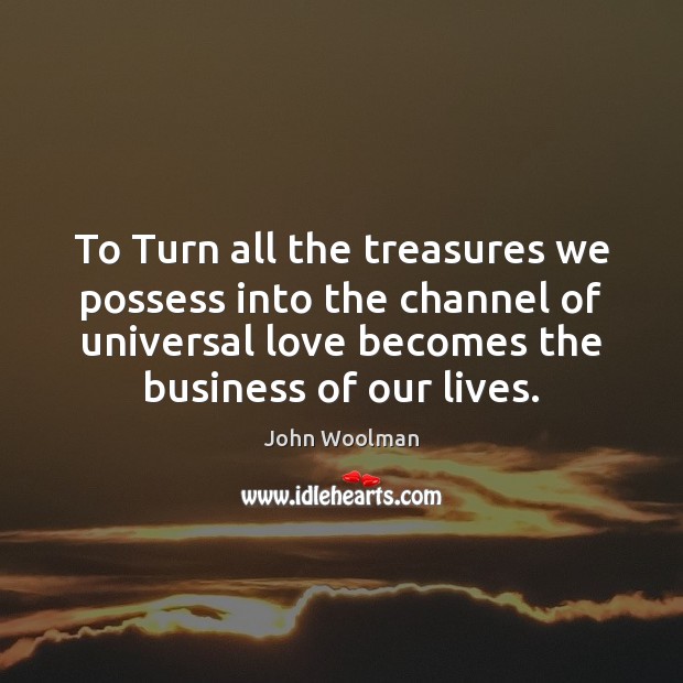 To Turn all the treasures we possess into the channel of universal John Woolman Picture Quote