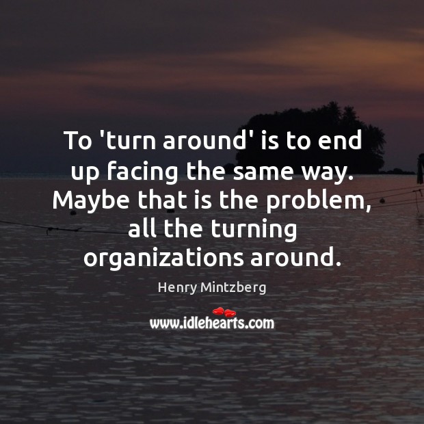 To ‘turn around’ is to end up facing the same way. Maybe Henry Mintzberg Picture Quote