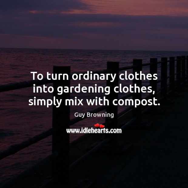 To turn ordinary clothes into gardening clothes, simply mix with compost. Guy Browning Picture Quote