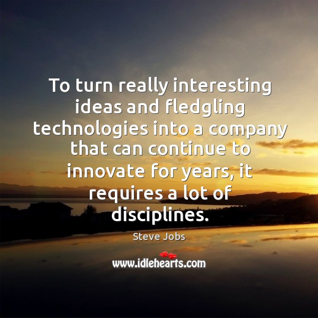 To turn really interesting ideas and fledgling technologies into a company that can continue to innovate for years Steve Jobs Picture Quote