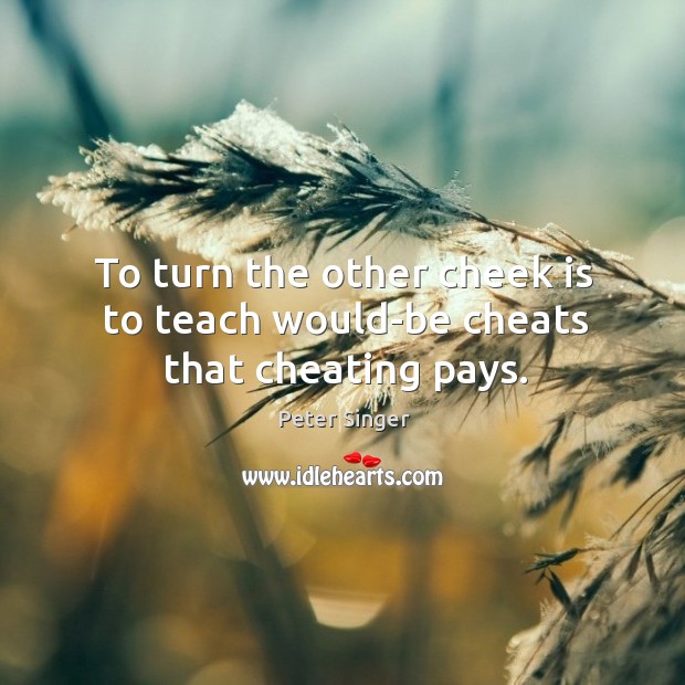 To turn the other cheek is to teach would-be cheats that cheating pays. Peter Singer Picture Quote