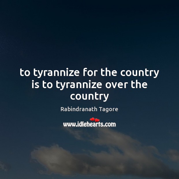 To tyrannize for the country is to tyrannize over the country Rabindranath Tagore Picture Quote