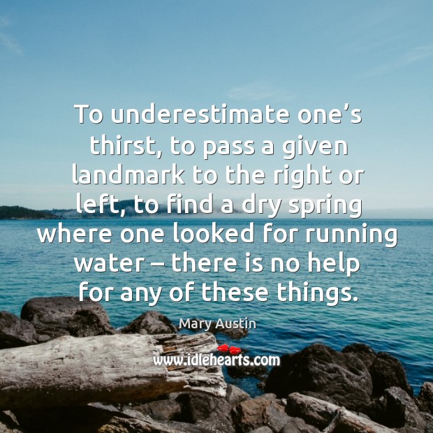 To underestimate one’s thirst, to pass a given landmark to the right or left, to find a dry spring Mary Austin Picture Quote