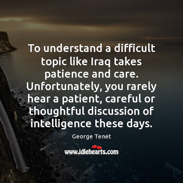 To understand a difficult topic like Iraq takes patience and care. Unfortunately, George Tenet Picture Quote