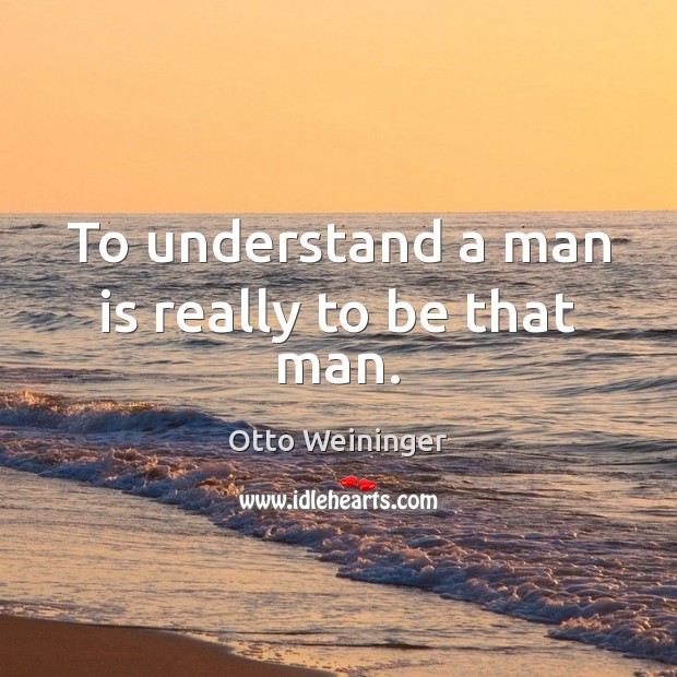 To understand a man is really to be that man. Otto Weininger Picture Quote