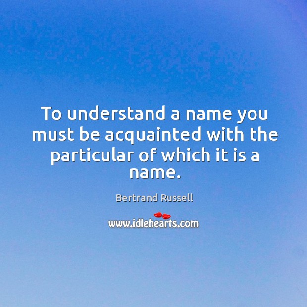 To understand a name you must be acquainted with the particular of which it is a name. Bertrand Russell Picture Quote