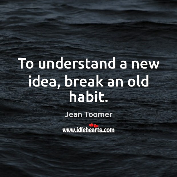 To understand a new idea, break an old habit. Jean Toomer Picture Quote