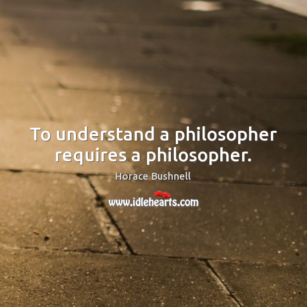 To understand a philosopher requires a philosopher. Horace Bushnell Picture Quote