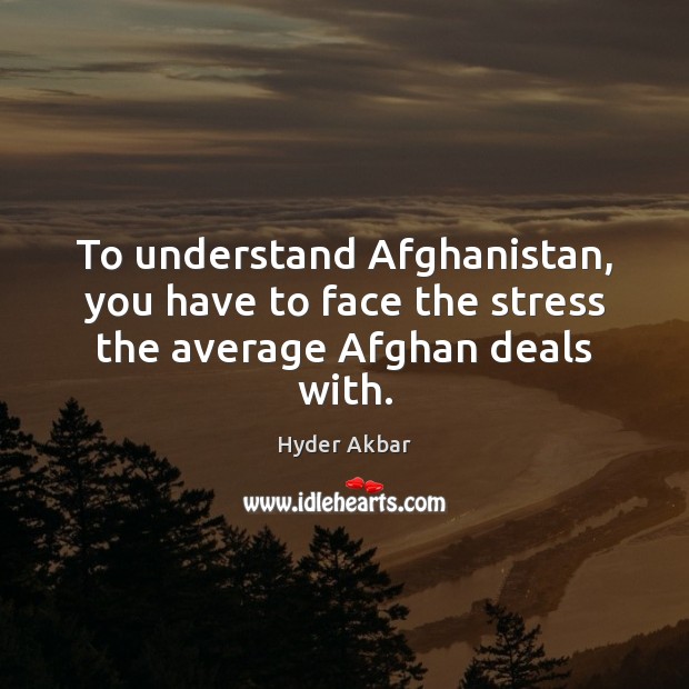 To understand Afghanistan, you have to face the stress the average Afghan deals with. Hyder Akbar Picture Quote