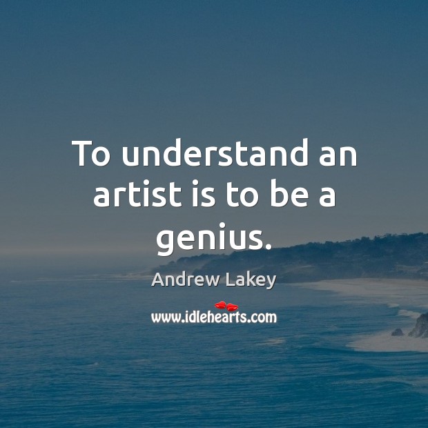 To understand an artist is to be a genius. Image