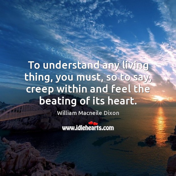 To understand any living thing, you must, so to say, creep within William Macneile Dixon Picture Quote