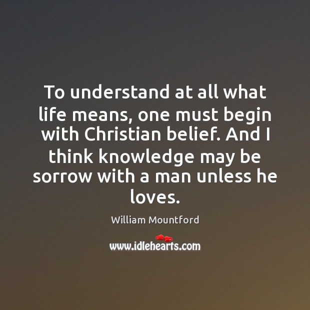 To understand at all what life means, one must begin with Christian William Mountford Picture Quote