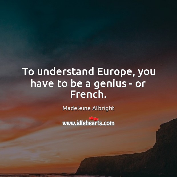 To understand Europe, you have to be a genius – or French. Madeleine Albright Picture Quote