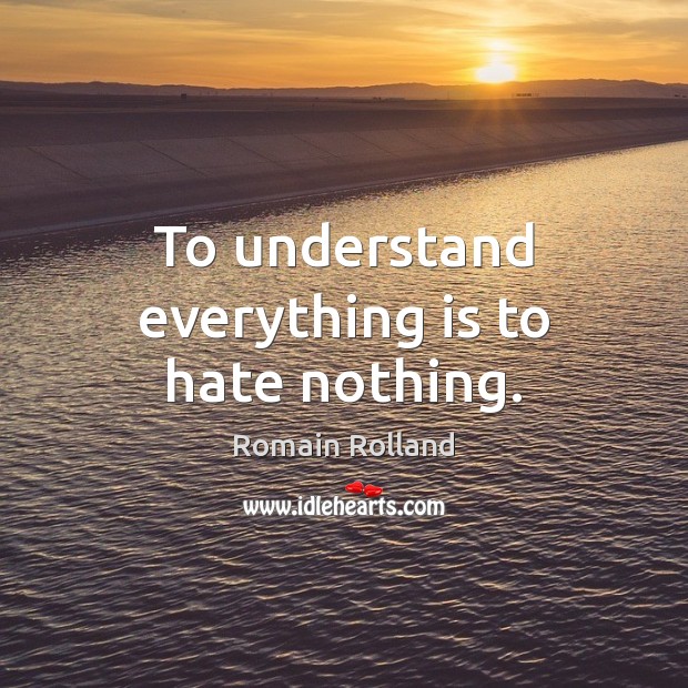 To understand everything is to hate nothing. Romain Rolland Picture Quote