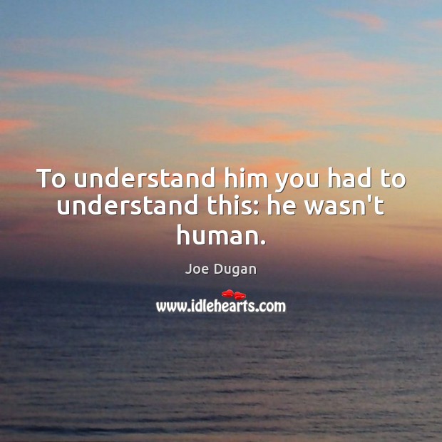 To understand him you had to understand this: he wasn’t human. Image