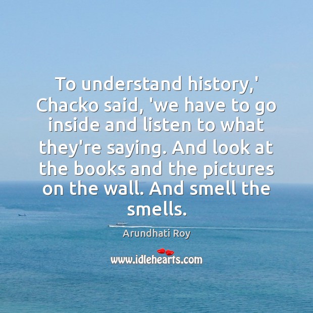 To understand history,’ Chacko said, ‘we have to go inside and Arundhati Roy Picture Quote