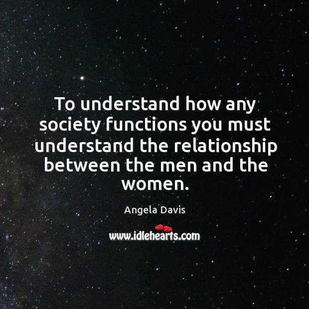 To understand how any society functions you must understand the relationship Angela Davis Picture Quote