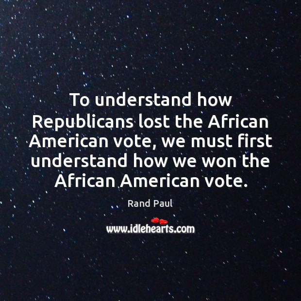To understand how Republicans lost the African American vote, we must first Rand Paul Picture Quote