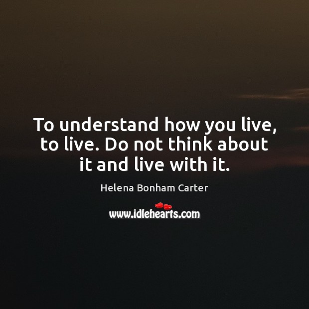 To understand how you live, to live. Do not think about it and live with it. Helena Bonham Carter Picture Quote