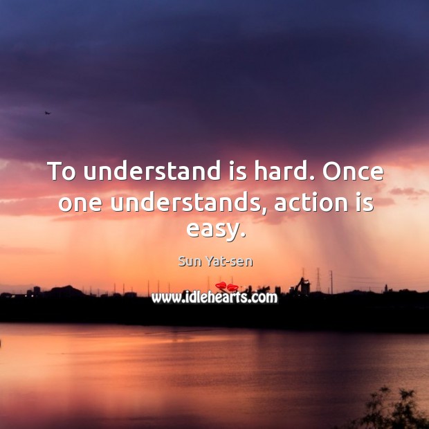 To understand is hard. Once one understands, action is easy. Sun Yat-sen Picture Quote