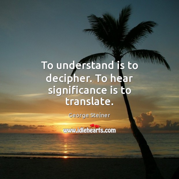 To understand is to decipher. To hear significance is to translate. George Steiner Picture Quote