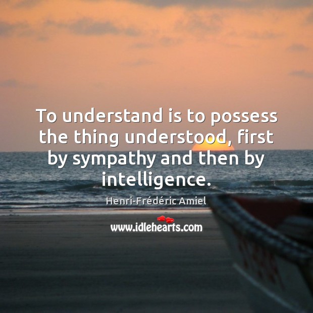 To understand is to possess the thing understood, first by sympathy and Henri-Frédéric Amiel Picture Quote