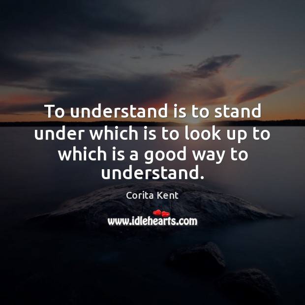 To understand is to stand under which is to look up to which is a good way to understand. Corita Kent Picture Quote