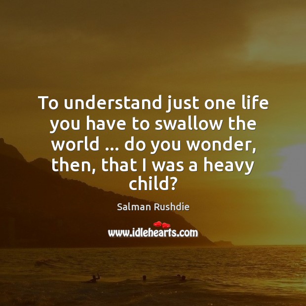 To understand just one life you have to swallow the world … do Image