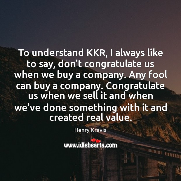 To understand KKR, I always like to say, don’t congratulate us when Henry Kravis Picture Quote