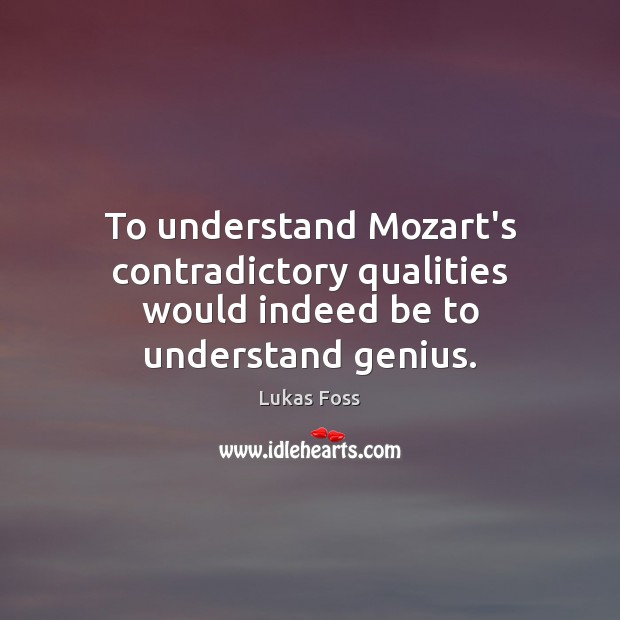 To understand Mozart’s contradictory qualities would indeed be to understand genius. Lukas Foss Picture Quote