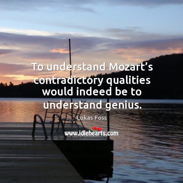 To understand mozart’s contradictory qualities would indeed be to understand genius. Lukas Foss Picture Quote