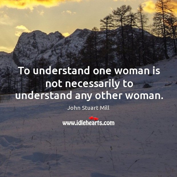 To understand one woman is not necessarily to understand any other woman. John Stuart Mill Picture Quote