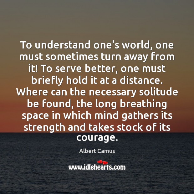 To understand one’s world, one must sometimes turn away from it! To Albert Camus Picture Quote