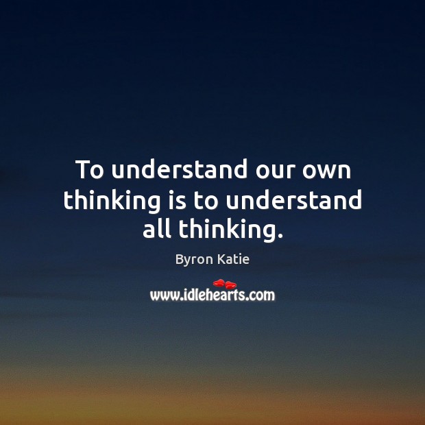 To understand our own thinking is to understand all thinking. Byron Katie Picture Quote