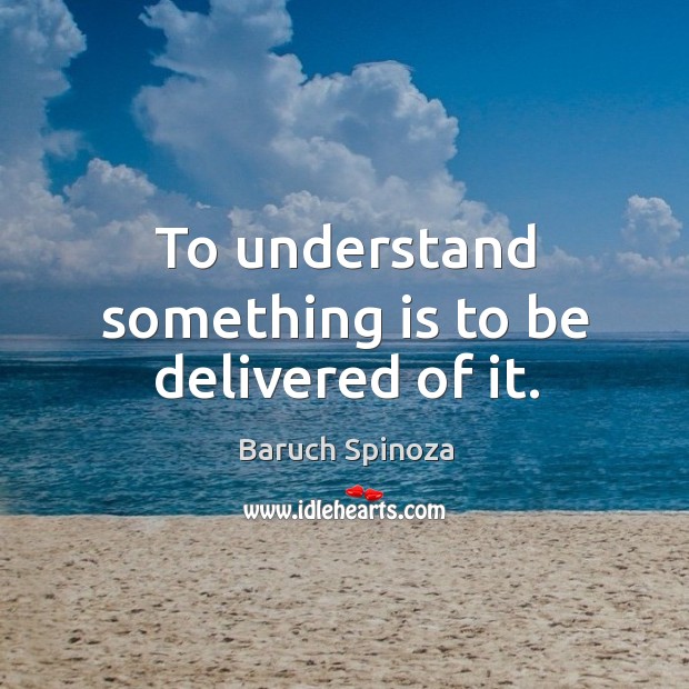 To understand something is to be delivered of it. Baruch Spinoza Picture Quote
