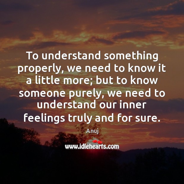 To understand something properly, we need to know it a little more; Anuj Picture Quote
