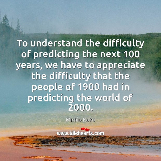 To understand the difficulty of predicting the next 100 years, we have to 