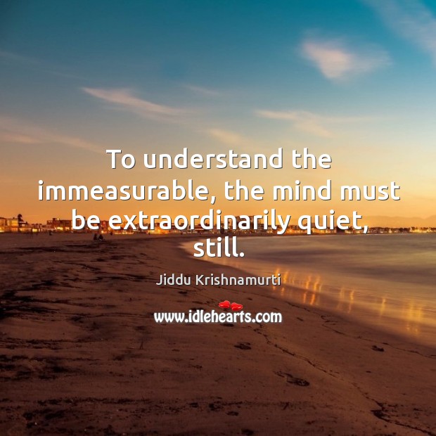 To understand the immeasurable, the mind must be extraordinarily quiet, still. Jiddu Krishnamurti Picture Quote